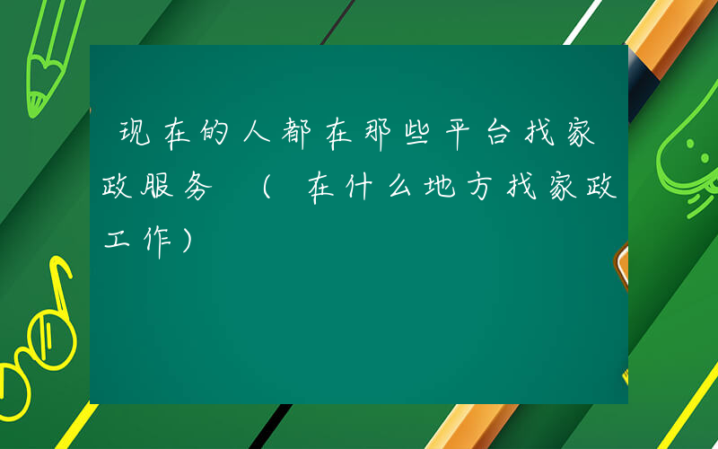 现在的人都在那些平台找家政服务 (在什么地方找家政工作)